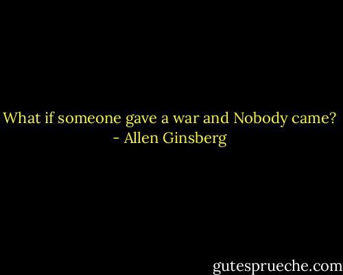What if someone gave a war and Nobody came? - Allen Ginsberg