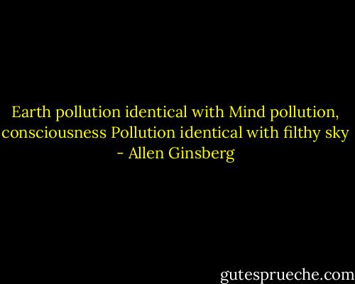 Earth pollution identical with Mind pollution, consciousness Pollution identical with filthy sky - Allen Ginsberg
