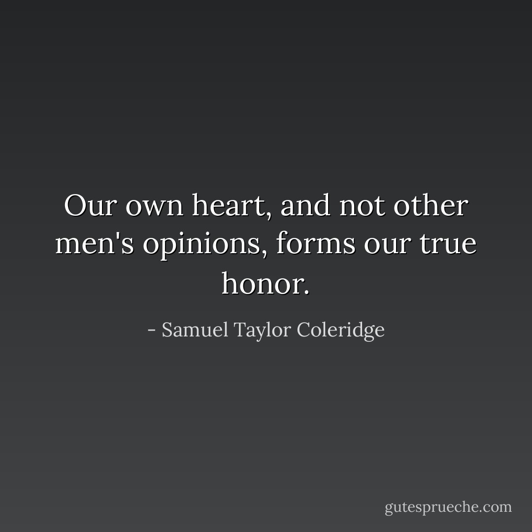 Our own heart, and not other men's opinions, forms our true honor. - Samuel Taylor Coleridge