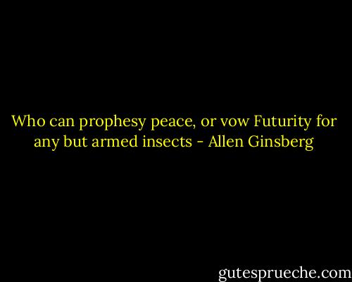 Who can prophesy peace, or vow Futurity for any but armed insects - Allen Ginsberg