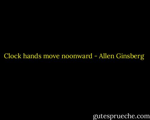 Clock hands move noonward - Allen Ginsberg