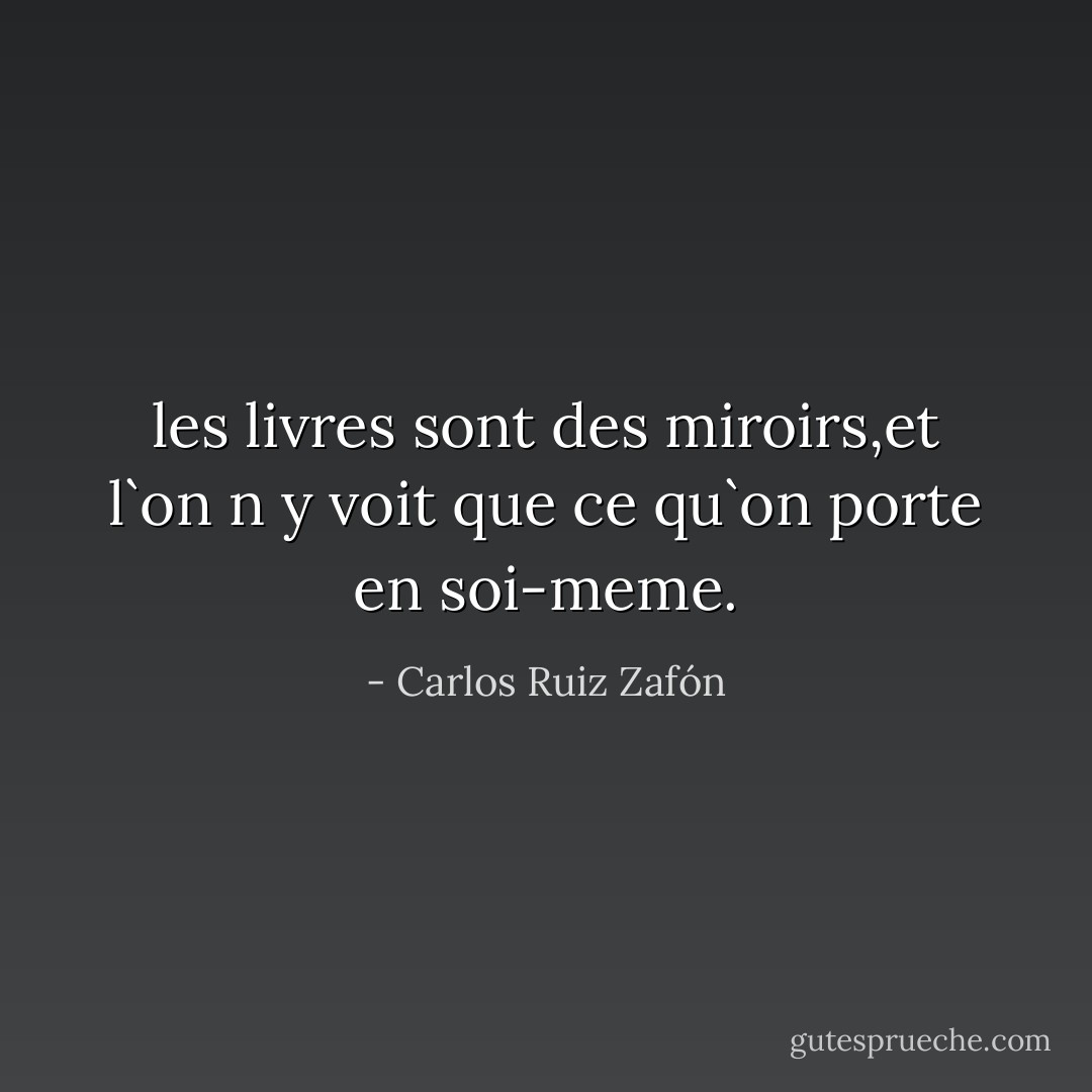 les livres sont des miroirs,et l`on n y voit que ce qu`on porte en soi-meme. - Carlos Ruiz Zafón
