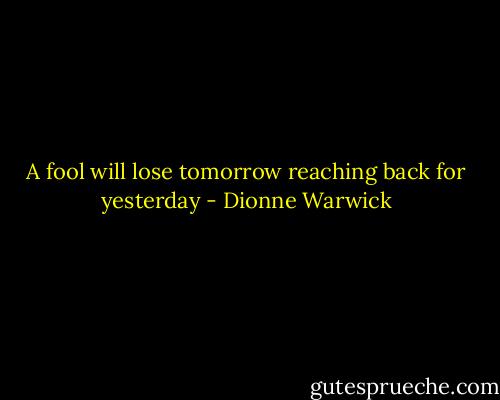 A fool will lose tomorrow reaching back for yesterday - Dionne Warwick