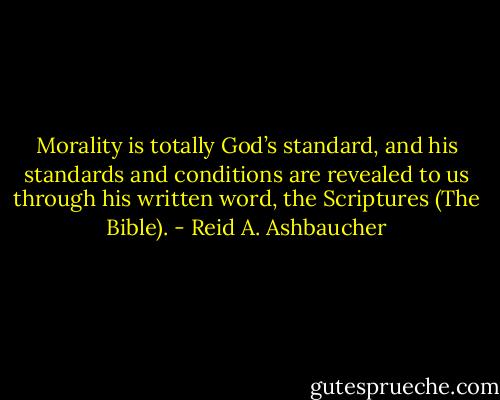 Morality is totally God’s standard, and his standards and conditions are revealed to us through his written word, the Scriptures (The Bible). - Reid A. Ashbaucher