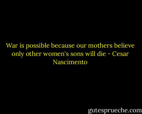 War is possible because our mothers believe only other women's sons will die - Cesar Nascimento
