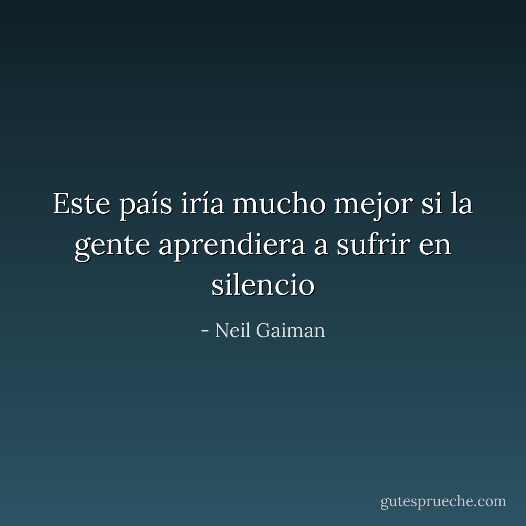 Este país iría mucho mejor si la gente aprendiera a sufrir en silencio - Neil Gaiman