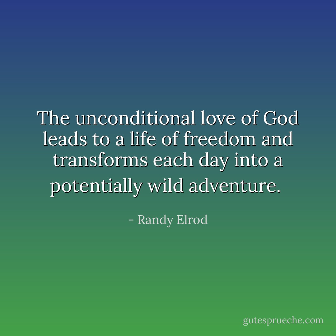 The unconditional love of God leads to a life of freedom and transforms each day into a potentially wild adventure.  - Randy Elrod