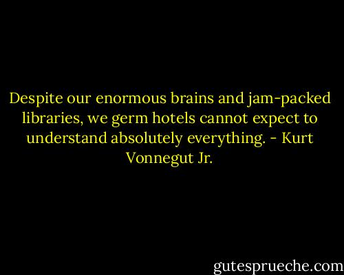 Despite our enormous brains and jam-packed libraries, we germ hotels cannot expect to understand absolutely everything. - Kurt Vonnegut Jr.