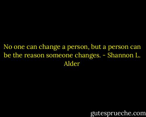 No one can change a person, but a person can be the reason someone changes. - Shannon L. Alder