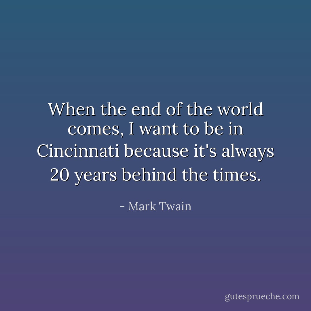 When the end of the world comes, I want to be in Cincinnati because it's always 20 years behind the times. - Mark Twain