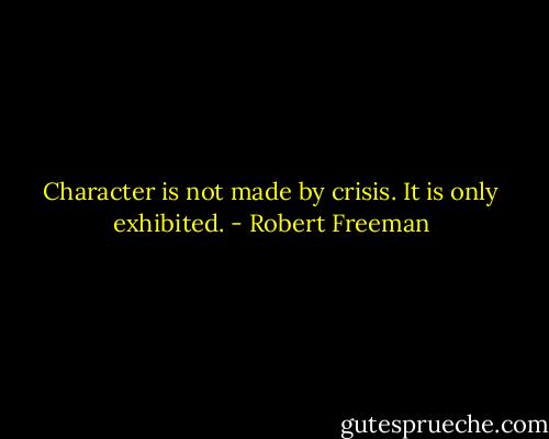 Character is not made by crisis. It is only exhibited. - Robert Freeman