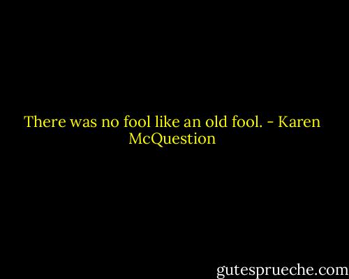 There was no fool like an old fool. - Karen McQuestion