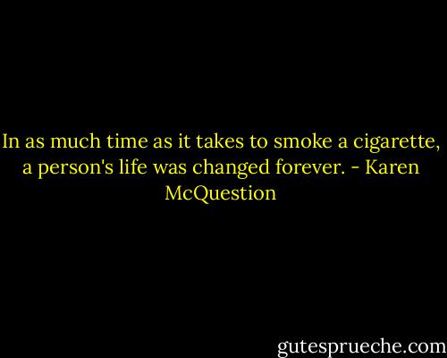 In as much time as it takes to smoke a cigarette, a person's life was changed forever. - Karen McQuestion
