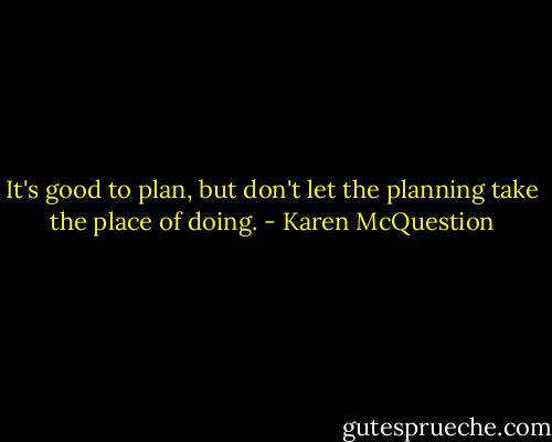 It's good to plan, but don't let the planning take the place of doing. - Karen McQuestion
