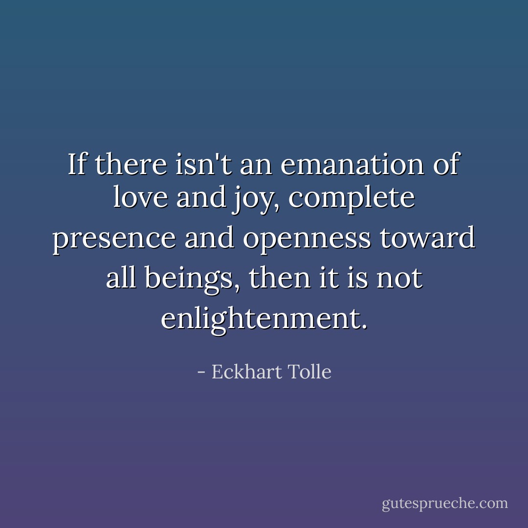 If there isn't an emanation of love and joy, complete presence and openness toward all beings, then it is not enlightenment. - Eckhart Tolle