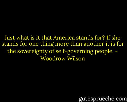 Just what is it that America stands for? If she stands for one thing more than another it is for the sovereignty of self-governing people. - Woodrow Wilson