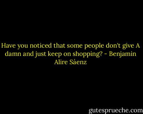 Have you noticed that some people don't give<br />A damn and just keep on shopping? - Benjamin Alire Sáenz