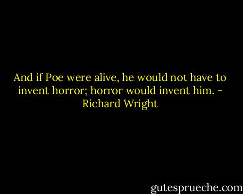 And if Poe were alive, he would not have to invent horror; horror would invent him. - Richard Wright
