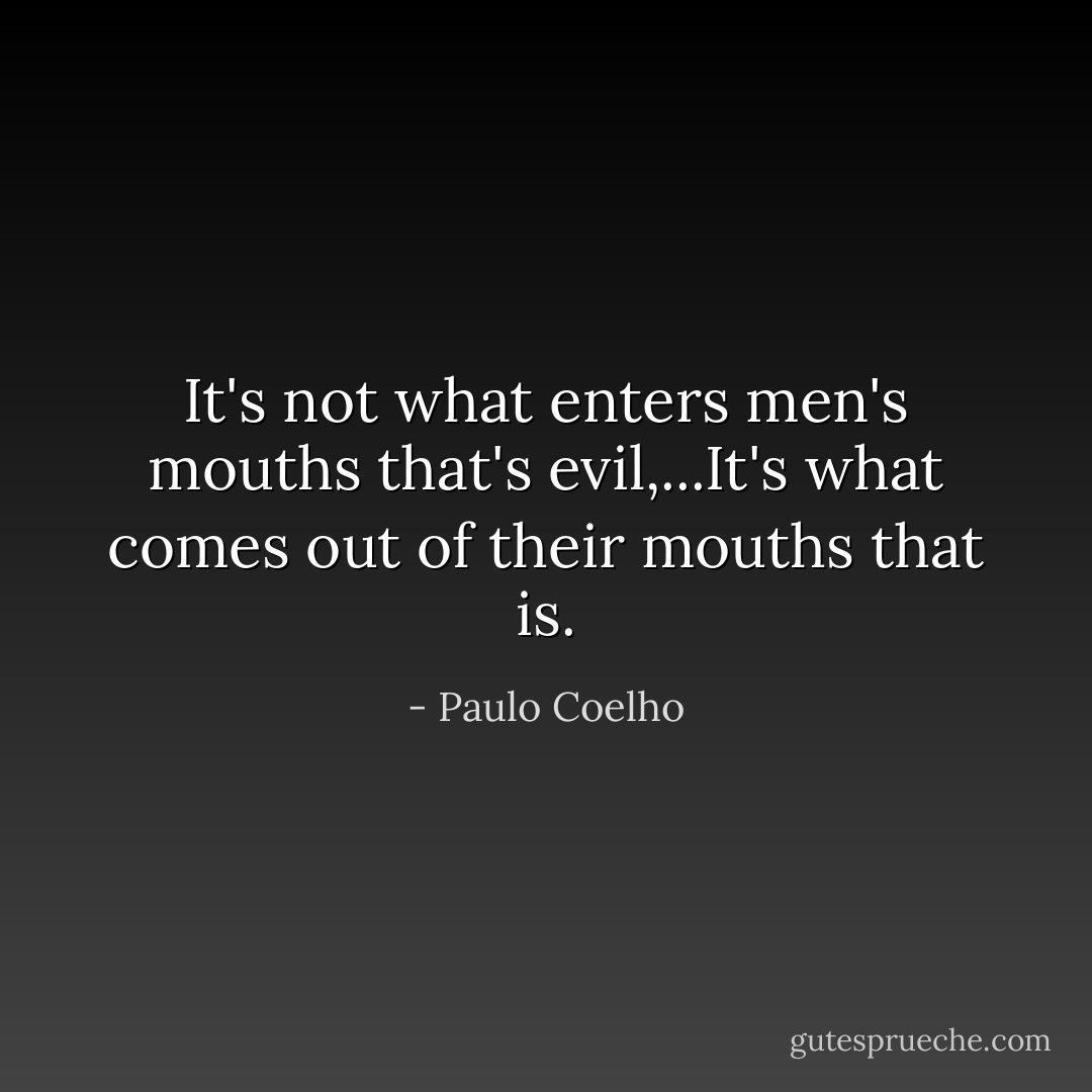 It's not what enters men's mouths that's evil,...It's what comes out of their mouths that is. - Paulo Coelho