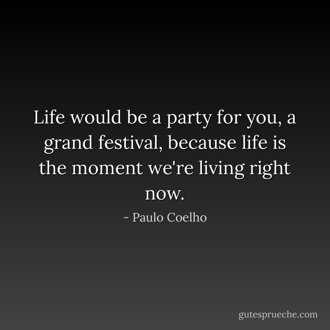 Life would be a party for you, a grand festival, because life is the moment we're living right now. - Paulo Coelho
