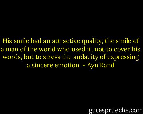 His smile had an attractive quality, the smile of a man of the world who used it, not to cover his words, but to stress the audacity of expressing a sincere emotion. - Ayn Rand