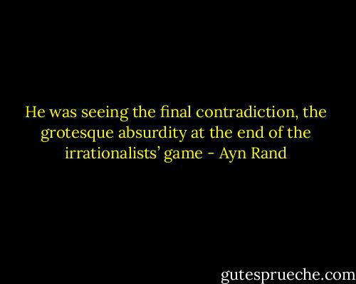 He was seeing the final contradiction, the grotesque absurdity at the end of the irrationalists’ game - Ayn Rand