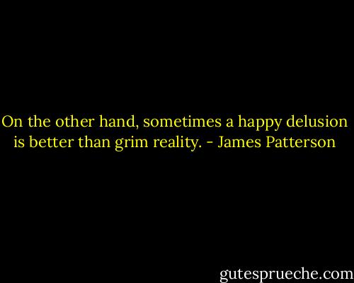 On the other hand, sometimes a happy delusion is better than grim reality. - James Patterson