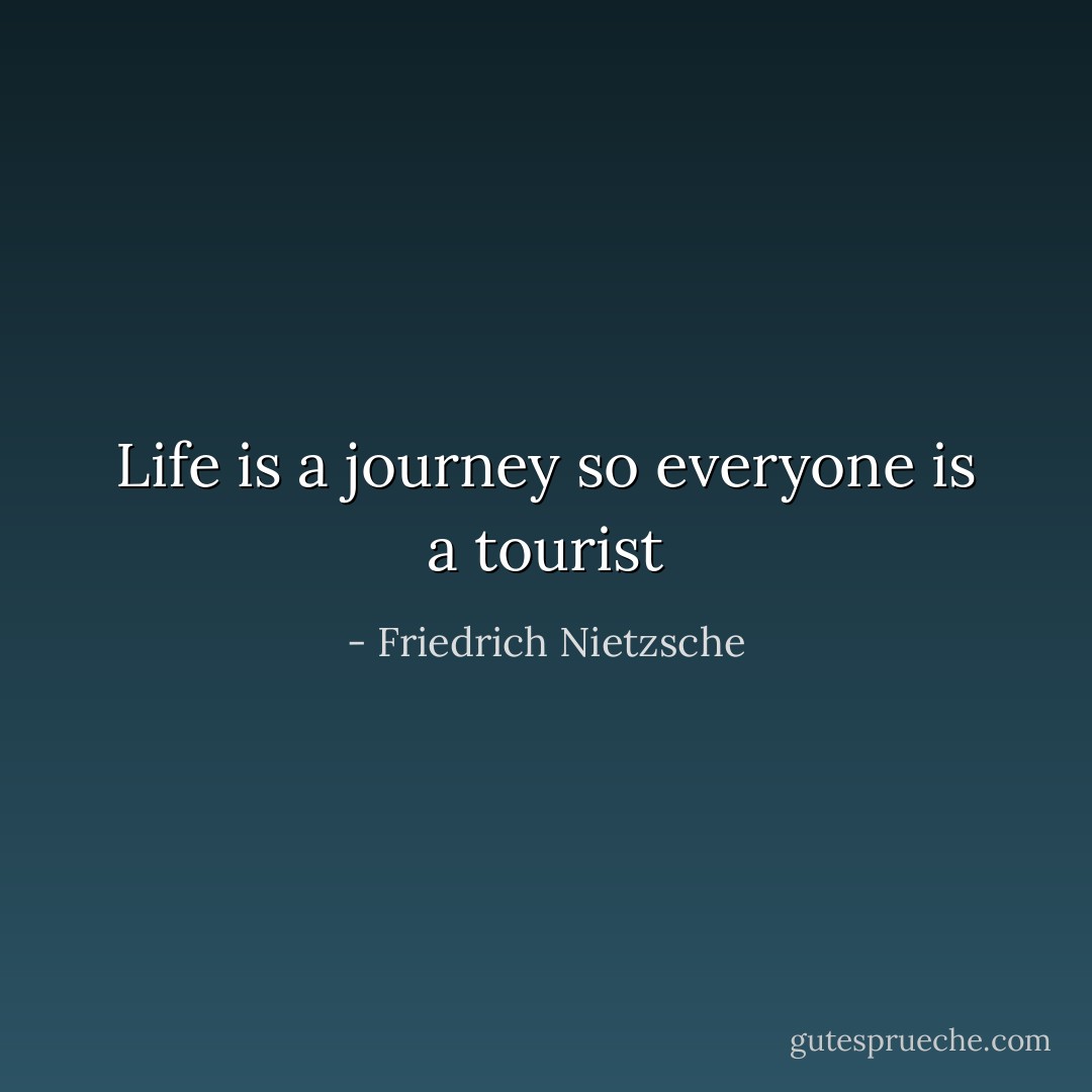 Life is a journey so everyone is a tourist - Friedrich Nietzsche