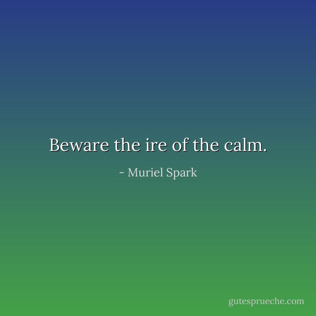 Beware the ire of the calm. - Muriel Spark