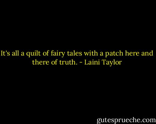 It's all a quilt of fairy tales with a patch here and there of truth. - Laini Taylor