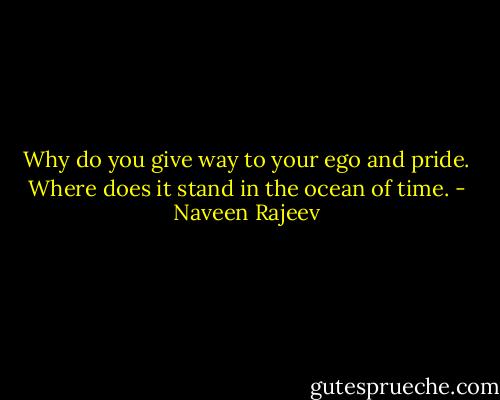 Why do you give way to your ego and pride. Where does it stand in the ocean of time. - Naveen Rajeev