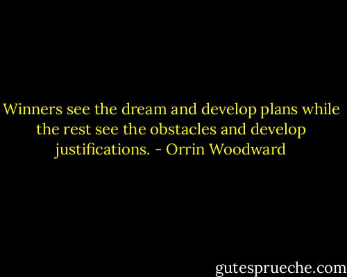 Winners see the dream and develop plans while the rest see the obstacles and develop justifications. - Orrin Woodward