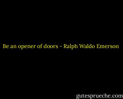 Be an opener of doors - Ralph Waldo Emerson