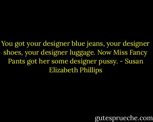 You got your designer blue jeans, your designer shoes, your designer luggage. Now Miss Fancy Pants got her some designer pussy. - Susan Elizabeth Phillips