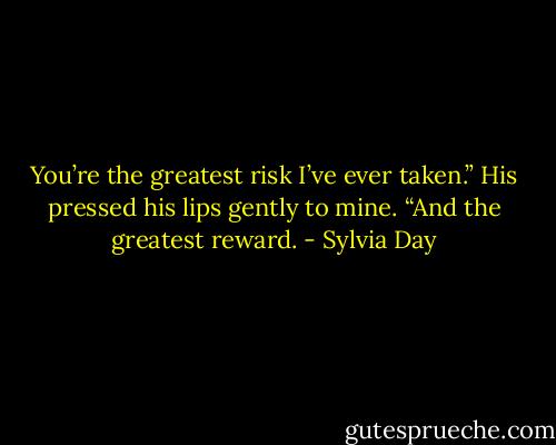 You’re the greatest risk I’ve ever taken.” His pressed his lips gently to mine. “And the greatest reward. - Sylvia Day