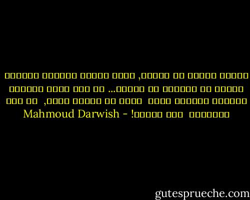فرحاً بشيءٍ ما خفيِّ, كنتُ أَمشي<br />حالماً بقصيدة زرقاء من سطرين، من<br />سطرين... عن فرح خفيف الوزن،<br />مرئيِّ وسرّيّ معاً<br /> مَنْ لا يحبُّ الآن,<br /> في هذا الصباح،<br /> فلن يُحبّ! - Mahmoud Darwish