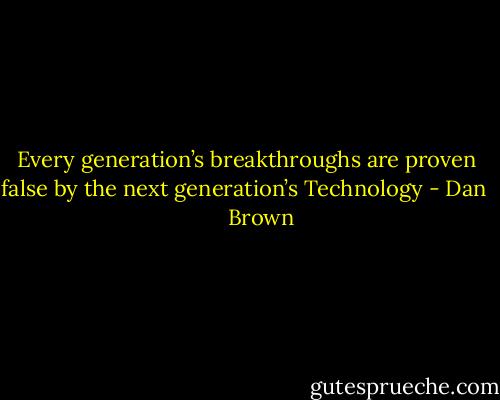 Every generation’s breakthroughs are proven false by the next generation’s<br />Technology - Dan       Brown