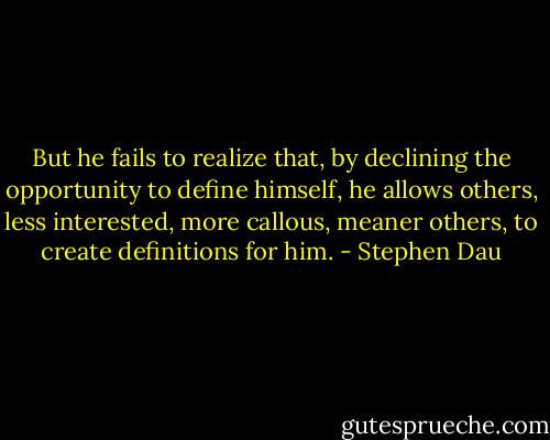 But he fails to realize that, by declining the opportunity to define himself, he allows others, less interested, more callous, meaner others, to create definitions for him. - Stephen Dau