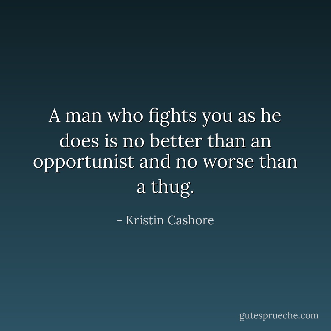 A man who fights you as he does is no better than an opportunist and no worse than a thug. - Kristin Cashore