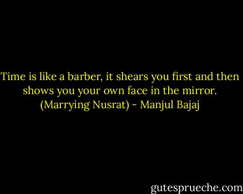 Time is like a barber, it shears you first and then shows you your own face in the mirror. (Marrying Nusrat) - Manjul Bajaj