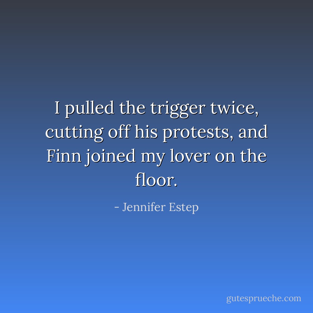 I pulled the trigger twice, cutting off his protests, and Finn joined my lover on the floor. - Jennifer Estep