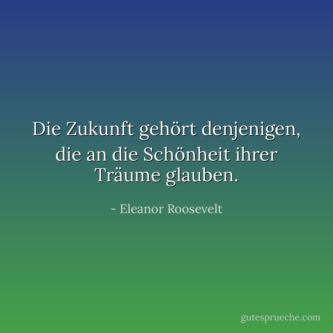 Die Zukunft gehört denjenigen, die an die Schönheit ihrer Träume glauben. - Eleanor Roosevelt<