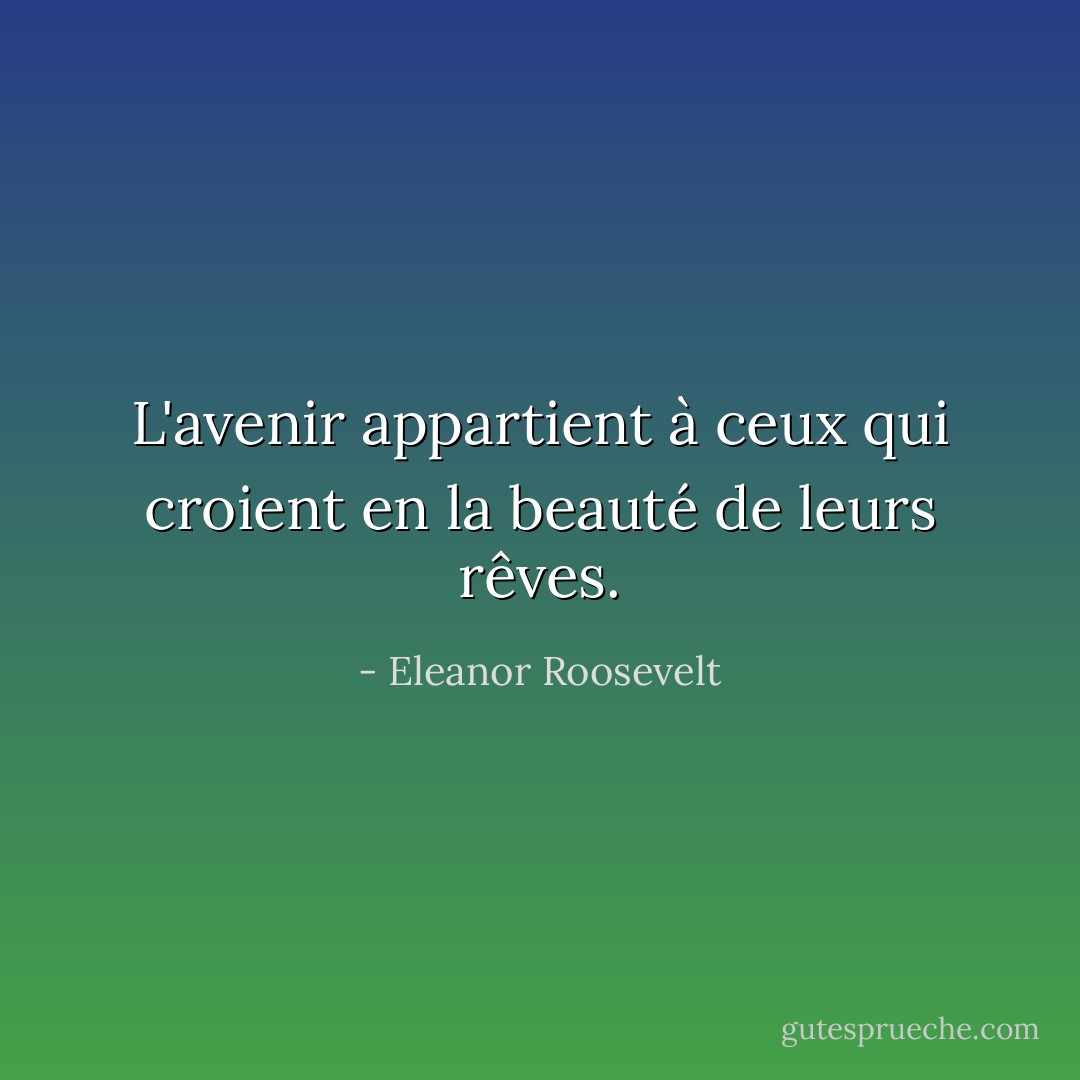 L'avenir appartient à ceux qui croient en la beauté de leurs rêves. - Eleanor Roosevelt