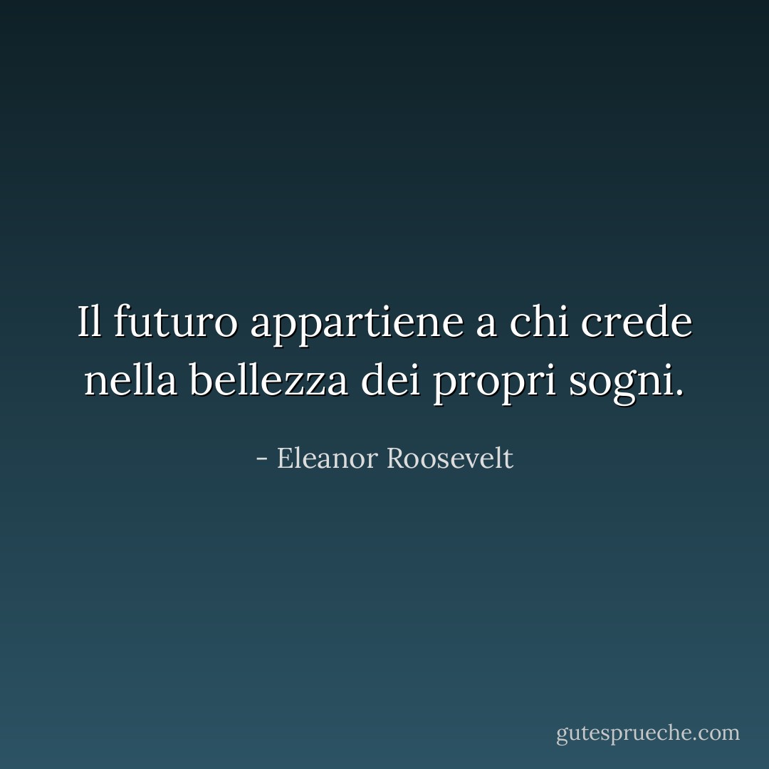 Il futuro appartiene a chi crede nella bellezza dei propri sogni. - Eleanor Roosevelt