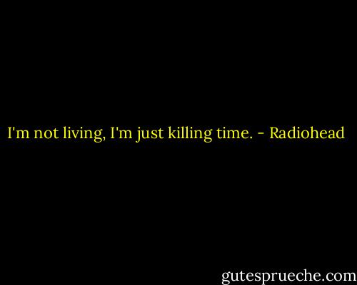 I'm not living, I'm just killing time. - Radiohead