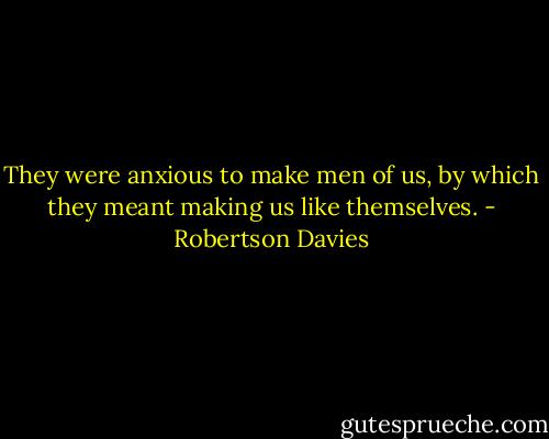 They were anxious to make men of us, by which they meant making us like themselves. - Robertson Davies