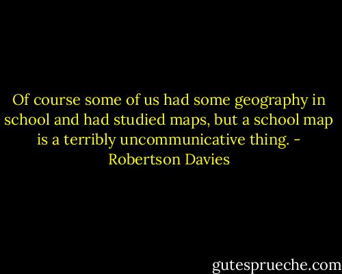 Of course some of us had some geography in school and had studied maps, but a school map is a terribly uncommunicative thing. - Robertson Davies