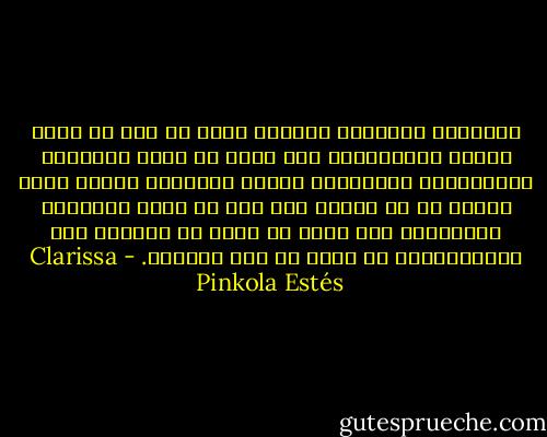 فالمرأة الوحشية كنموذج بدئي هي قوة لا توصف قابلة للمحاكاة، وهي معين لا ينضب للأفكار والتخيلات وخصوصيات الجنس البشري، نموذج بدئي موجود في كل مكان، إلا أنه لا يُرى بالحواس العادية، فما يمكن أن نراه في الظلام ليس باستطاعتنا أن نراه في وضح النهار. - Clarissa Pinkola Estés