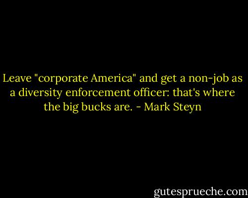 Leave "corporate America" and get a non-job as a diversity enforcement officer: that's where the big bucks are. - Mark Steyn