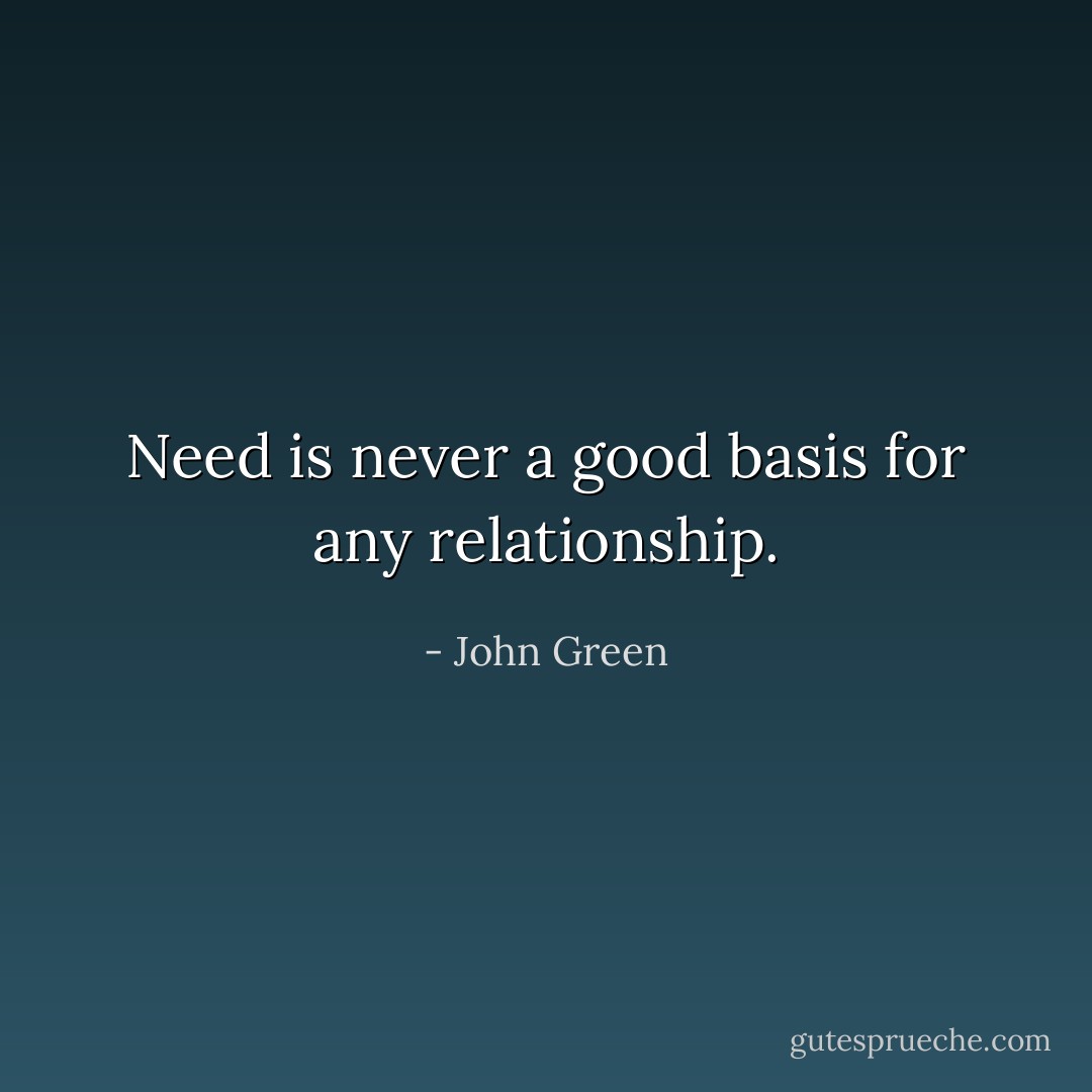 Need is never a good basis for any relationship. - John Green